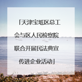 天津宝坻区总工会与区人民检察院联合开展民法典宣传进企业活动