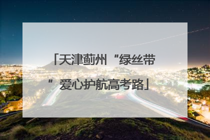 天津蓟州“绿丝带”爱心护航高考路