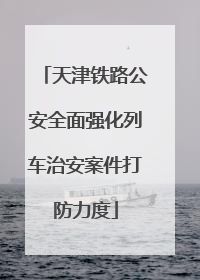 天津铁路公安全面强化列车治安案件打防力度