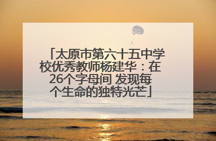 太原市第六十五中学校优秀教师杨建华：在26个字母间 发现每个生命的独特光芒