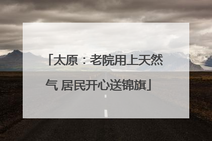 太原：老院用上天然气 居民开心送锦旗