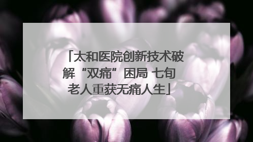 太和医院创新技术破解“双痛”困局 七旬老人重获无痛人生