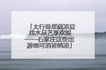 太行叠翠藏凉夏 戏水品艺享欢娱——石家庄这些出游地可消暑纳凉