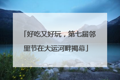 好吃又好玩，第七届邻里节在大运河畔揭幕