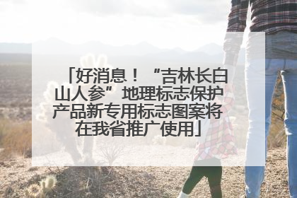 好消息！“吉林长白山人参”地理标志保护产品新专用标志图案将在我省推广使用
