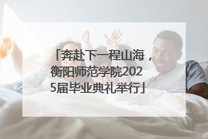 奔赴下一程山海，衡阳师范学院2025届毕业典礼举行