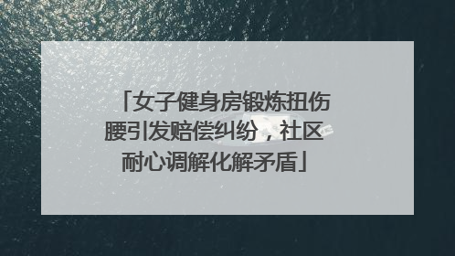 女子健身房锻炼扭伤腰引发赔偿纠纷，社区耐心调解化解矛盾
