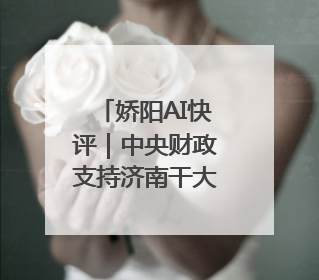 娇阳AI快评｜中央财政支持济南干大事，在更新中迈向更“新”的未来
