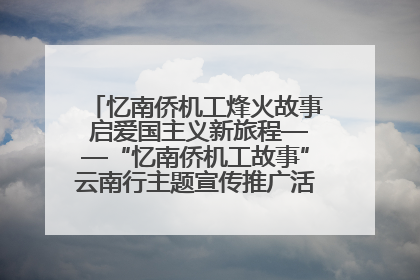 忆南侨机工烽火故事 启爱国主义新旅程——“忆南侨机工故事”云南行主题宣传推广活动圆满收官
