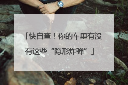 快自查！你的车里有没有这些“隐形炸弹”