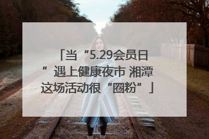 当“5.29会员日”遇上健康夜市 湘潭这场活动很“圈粉”