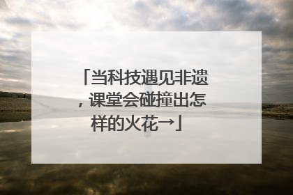 当科技遇见非遗，课堂会碰撞出怎样的火花→