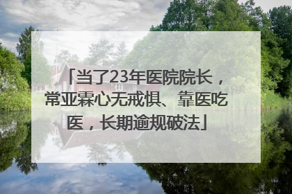 当了23年医院院长，常亚霖心无戒惧、靠医吃医，长期逾规破法