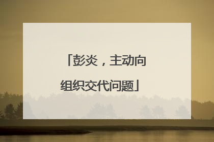 彭炎，主动向组织交代问题