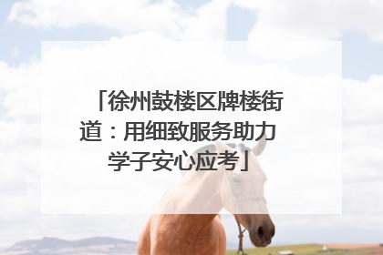 徐州鼓楼区牌楼街道：用细致服务助力学子安心应考