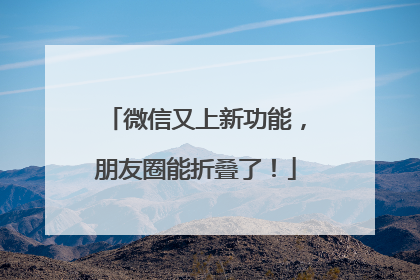 微信又上新功能，朋友圈能折叠了！