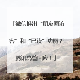 微信推出“朋友圈访客”和“已读”功能？腾讯高管回应！
