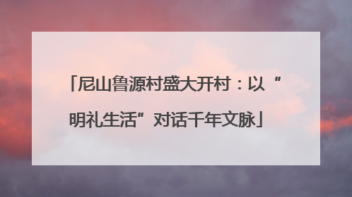 尼山鲁源村盛大开村：以“明礼生活”对话千年文脉