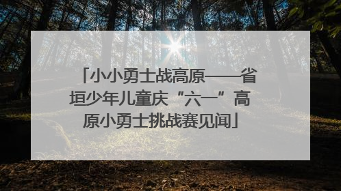 小小勇士战高原——省垣少年儿童庆“六一”高原小勇士挑战赛见闻