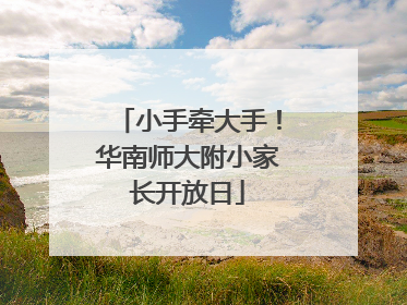 小手牵大手！华南师大附小家长开放日