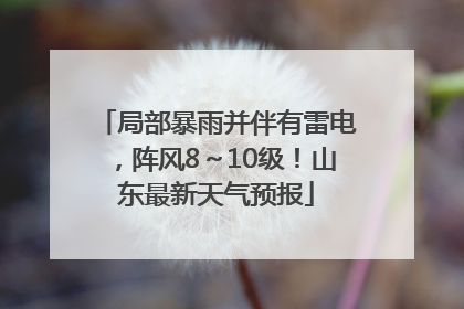 局部暴雨并伴有雷电，阵风8～10级！山东最新天气预报