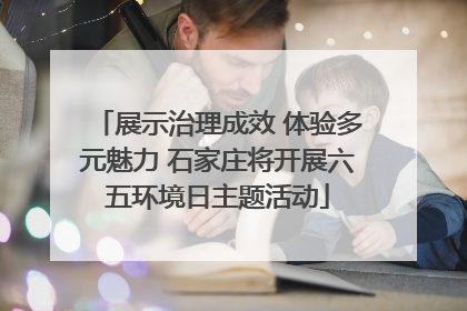 展示治理成效 体验多元魅力 石家庄将开展六五环境日主题活动