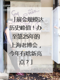 展会规模达历史峰值！办至第25年的上海老博会，今年有啥新亮点？