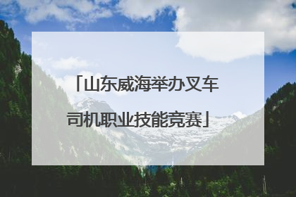 山东威海举办叉车司机职业技能竞赛