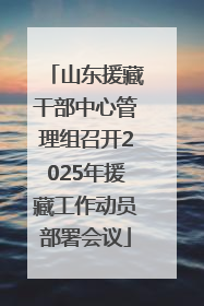 山东援藏干部中心管理组召开2025年援藏工作动员部署会议