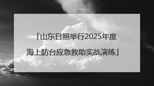 山东日照举行2025年度海上防台应急救助实战演练