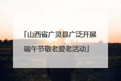 山西省广灵县广泛开展端午节敬老爱老活动