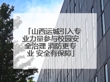 山西运城引入专业力量参与校园安全治理 消防更专业 安全有保障