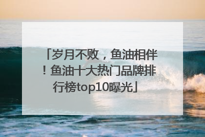 岁月不败，鱼油相伴！鱼油十大热门品牌排行榜top10曝光