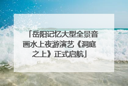 岳阳记忆大型全景音画水上夜游演艺《洞庭之上》正式启航