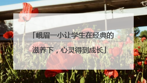 峨眉一小让学生在经典的滋养下，心灵得到成长