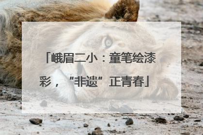 峨眉二小：童笔绘漆彩，“非遗”正青春