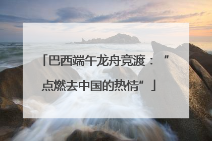 巴西端午龙舟竞渡：“点燃去中国的热情”