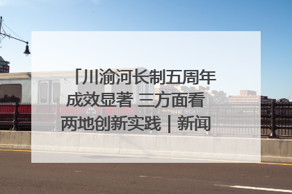 川渝河长制五周年成效显著 三方面看两地创新实践｜新闻发布最前线