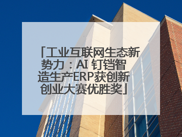 工业互联网生态新势力：AI 钉铛智造生产ERP获创新创业大赛优胜奖