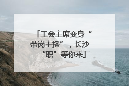 工会主席变身“带岗主播”，长沙“职”等你来