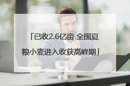 已收2.6亿亩 全国夏粮小麦进入收获高峰期