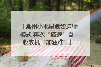 常州小批量危货运输模式 再次“破题”夏收农机“加油难”