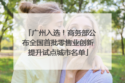 广州入选！商务部公布全国首批零售业创新提升试点城市名单