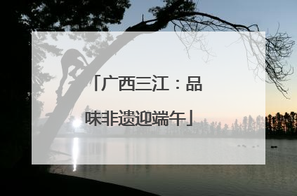 广西三江：品味非遗迎端午