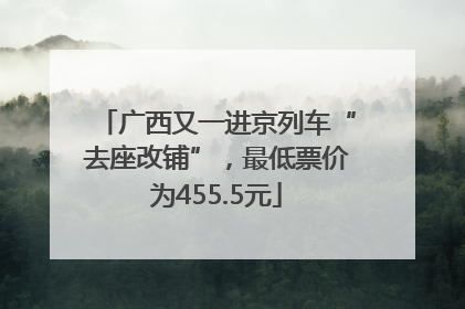 广西又一进京列车“去座改铺”，最低票价为455.5元