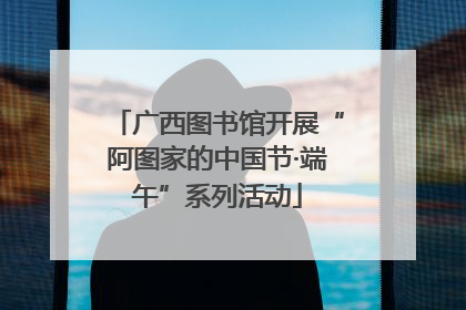 广西图书馆开展“阿图家的中国节·端午”系列活动