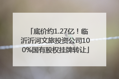 底价约1.27亿！临沂沂河文旅投资公司100%国有股权挂牌转让