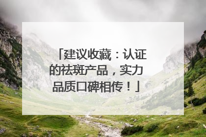 建议收藏：认证的祛斑产品，实力品质口碑相传！