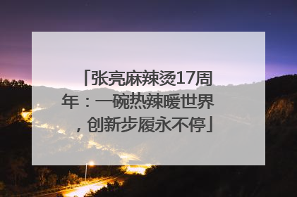 张亮麻辣烫17周年：一碗热辣暖世界，创新步履永不停