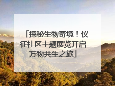 探秘生物奇境！仪征社区主题展览开启万物共生之旅